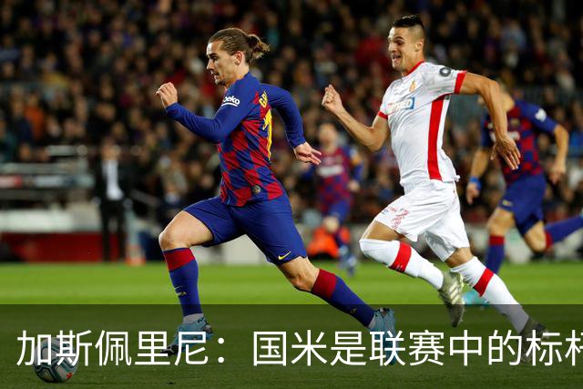 加斯佩里尼：国米是联赛中的标杆球队 明天我们全员均可出战